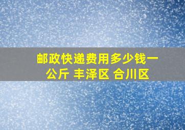 邮政快递费用多少钱一公斤 丰泽区 合川区